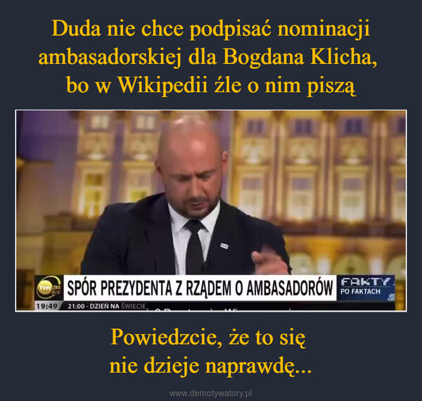 Powiedzcie, że to się nie dzieje naprawdę... –  tvn24BISSPÓR PREZYDENTA Z RZĄDEM O AMBASADORÓW19:49 21:00- DZIEŃ NA ŚWIECIE.FAKTYPO FAKTACH