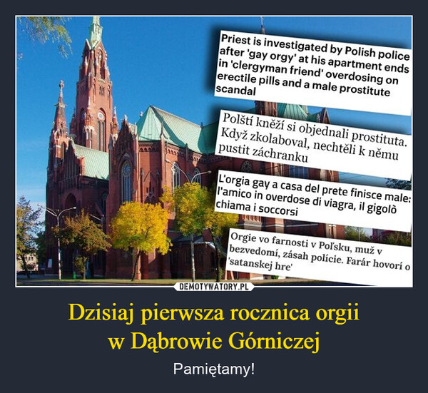 Dzisiaj pierwsza rocznica orgii w Dąbrowie Górniczej – Pamiętamy! Priest is investigated by Polish policeafter 'gay orgy' at his apartment endsin 'clergyman friend' overdosing onerectile pills and a male prostitutescandalPolští kněží si objednali prostituta.Když zkolaboval, nechtěli k němupustit záchrankuL'orgia gay a casa del prete finisce male:l'amico in overdose di viagra, il gigolòchiama i soccorsiOrgie vo farnosti v Poľsku, muž vbezvedomí, zásah polície. Farár hovorí o'satanskej hre'