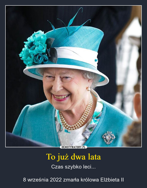 To już dwa lata – Czas szybko leci...8 września 2022 zmarła królowa Elżbieta II 