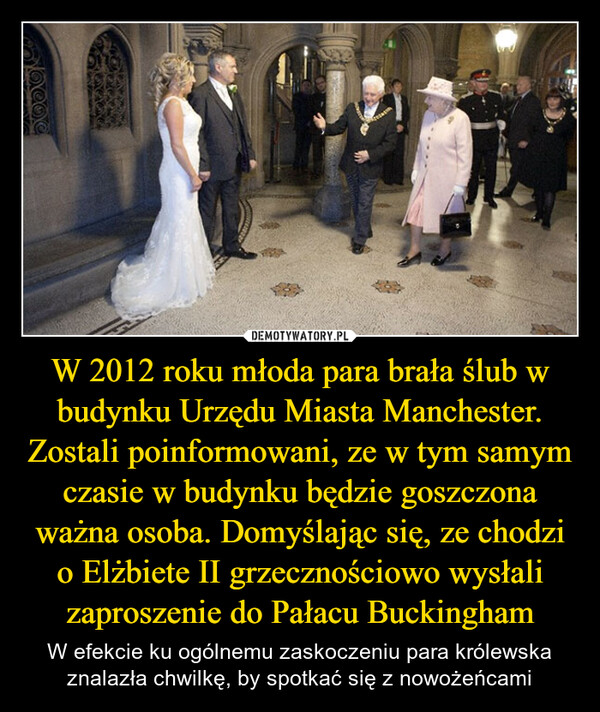 W 2012 roku młoda para brała ślub w budynku Urzędu Miasta Manchester. Zostali poinformowani, ze w tym samym czasie w budynku będzie goszczona ważna osoba. Domyślając się, ze chodzi o Elżbiete II grzecznościowo wysłali zaproszenie do Pałacu Buckingham – W efekcie ku ogólnemu zaskoczeniu para królewska znalazła chwilkę, by spotkać się z nowożeńcami 