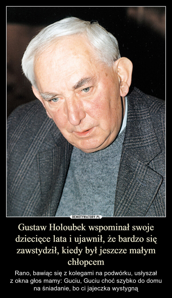 Gustaw Holoubek wspominał swoje dziecięce lata i ujawnił, że bardzo się zawstydził, kiedy był jeszcze małym chłopcem – Rano, bawiąc się z kolegami na podwórku, usłyszałz okna głos mamy: Guciu, Guciu choć szybko do domuna śniadanie, bo ci jajeczka wystygną 