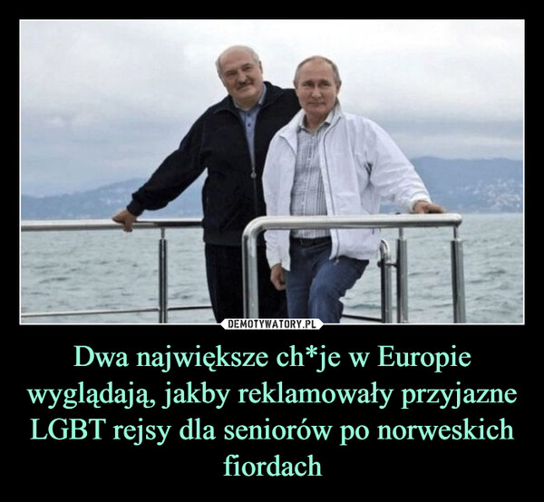 Dwa największe ch*je w Europie wyglądają, jakby reklamowały przyjazne LGBT rejsy dla seniorów po norweskich fiordach –  Dlaczego dwa największe chuje w Europiewyglądają jakby reklamowały przyjazne LGBTrejsy po norweskich fjordach dla seniorów