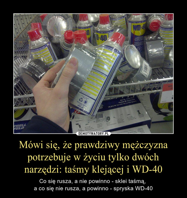 Mówi się, że prawdziwy mężczyzna potrzebuje w życiu tylko dwóch narzędzi: taśmy klejącej i WD-40 – Co się rusza, a nie powinno - sklei taśmą, a co się nie rusza, a powinno - spryska WD-40 