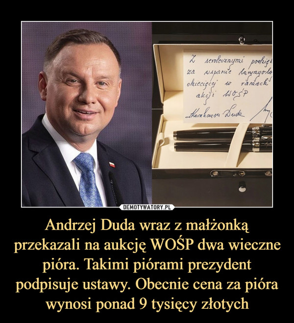 Andrzej Duda wraz z małżonką przekazali na aukcję WOŚP dwa wieczne pióra. Takimi piórami prezydent podpisuje ustawy. Obecnie cena za pióra wynosi ponad 9 tysięcy złotych –  