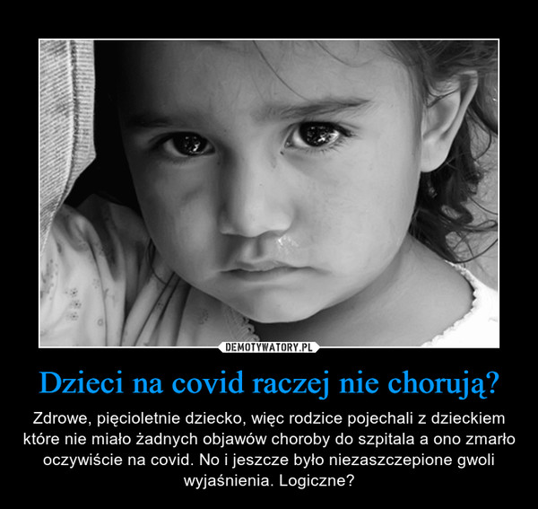 Dzieci na covid raczej nie chorują? – Zdrowe, pięcioletnie dziecko, więc rodzice pojechali z dzieckiem które nie miało żadnych objawów choroby do szpitala a ono zmarło oczywiście na covid. No i jeszcze było niezaszczepione gwoli wyjaśnienia. Logiczne? 