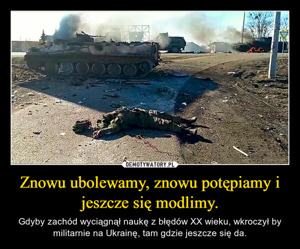 Znowu ubolewamy, znowu potępiamy i jeszcze się modlimy. – Gdyby zachód wyciągnął naukę z błędów XX wieku, wkroczył by militarnie na Ukrainę, tam gdzie jeszcze się da. 