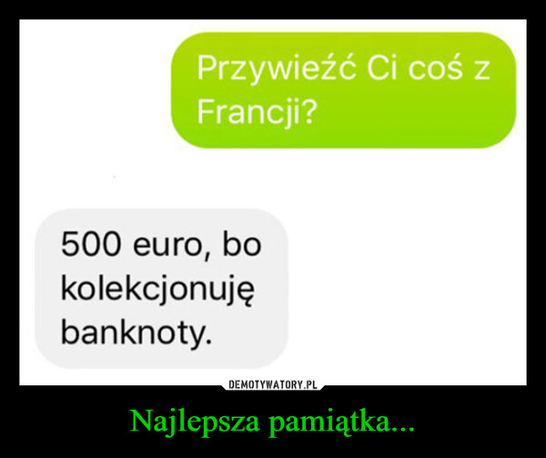 Najlepsza pamiątka... –  Przywieźć Ci coś zFrancji?500 euro, bokolekcjonujębanknoty.