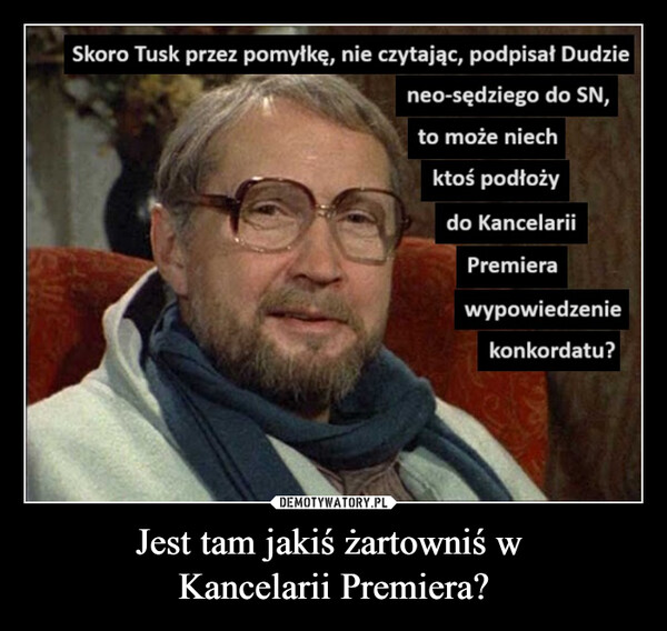 Jest tam jakiś żartowniś w Kancelarii Premiera? –  Skoro Tusk przez pomyłkę, nie czytając, podpisał Dudzieneo-sędziego do SN,to może niechktoś podłożydo KancelariiPremierawypowiedzeniekonkordatu?