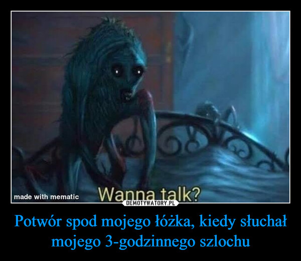 Potwór spod mojego łóżka, kiedy słuchał mojego 3-godzinnego szlochu –  The demon under my bed after seeing mecry uncontrollably for 3 hours straight:made with mematicWanna talk?