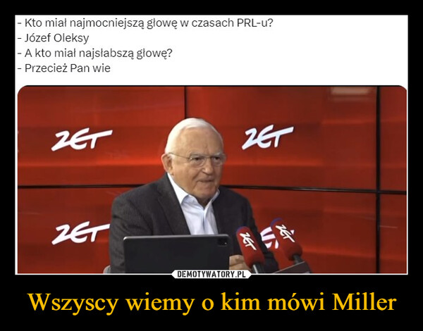 Wszyscy wiemy o kim mówi Miller –  - Kto miał najmocniejszą głowę w czasach PRL-u?- Józef Oleksy- A kto miał najsłabszą głowę?- Przecież Pan wieZETZETZET7575