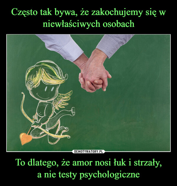 To dlatego, że amor nosi łuk i strzały,a nie testy psychologiczne –  