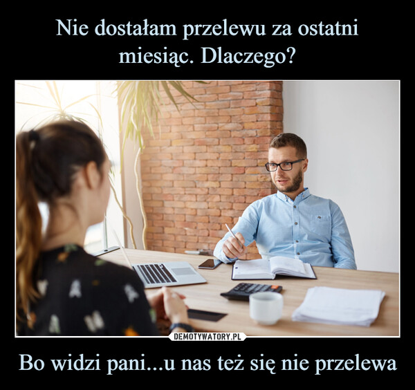 Bo widzi pani...u nas też się nie przelewa –  