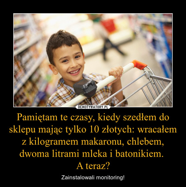 Pamiętam te czasy, kiedy szedłem do sklepu mając tylko 10 złotych: wracałem z kilogramem makaronu, chlebem, dwoma litrami mleka i batonikiem. A teraz? – Zainstalowali monitoring! 