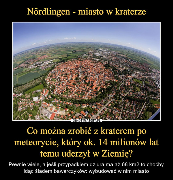 Co można zrobić z kraterem po meteorycie, który ok. 14 milionów lat temu uderzył w Ziemię? – Pewnie wiele, a jeśli przypadkiem dziura ma aż 68 km2 to choćby idąc śladem bawarczyków: wybudować w nim miasto 