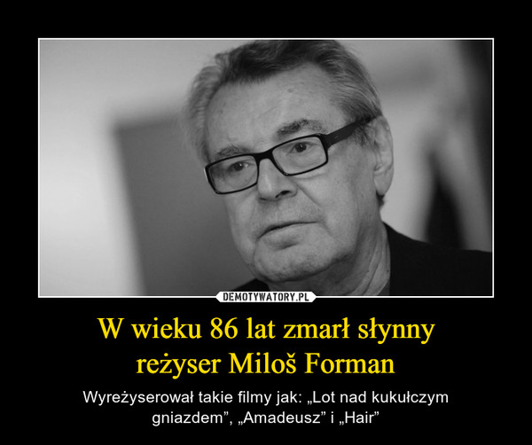 W wieku 86 lat zmarł słynnyreżyser Miloš Forman – Wyreżyserował takie filmy jak: „Lot nad kukułczymgniazdem”, „Amadeusz” i „Hair” 