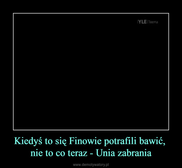 Kiedyś to się Finowie potrafili bawić, nie to co teraz - Unia zabrania –  