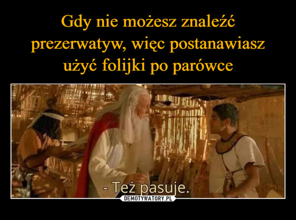  –  Gdy nie możesz znaleźć prezerwatyw,więc postanawiasz użyć folijki po parówce.- Też pasuje.