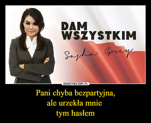 Pani chyba bezpartyjna,ale urzekła mnie tym hasłem –  DAMWSZYSTKIMSasha Grey