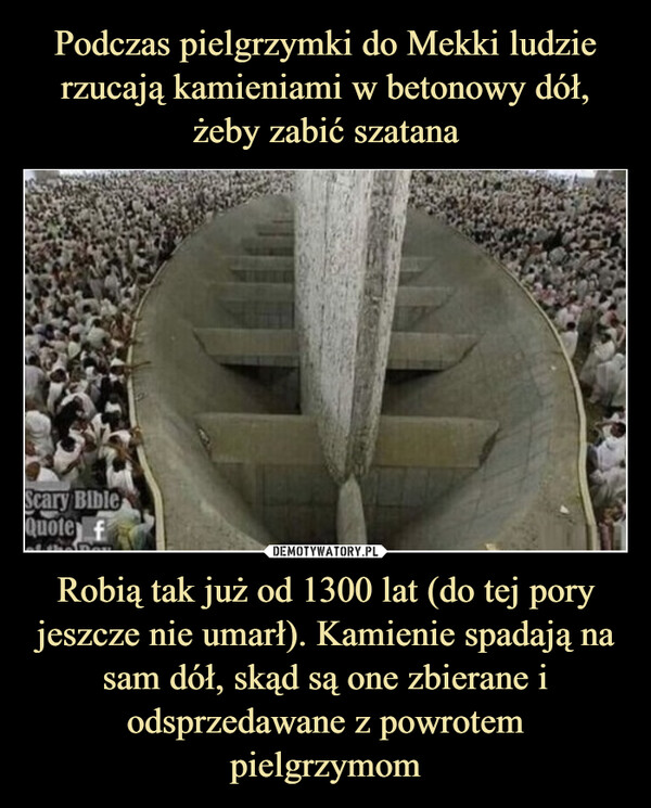 Robią tak już od 1300 lat (do tej pory jeszcze nie umarł). Kamienie spadają na sam dół, skąd są one zbierane i odsprzedawane z powrotem pielgrzymom –  Scary BibleQuote f