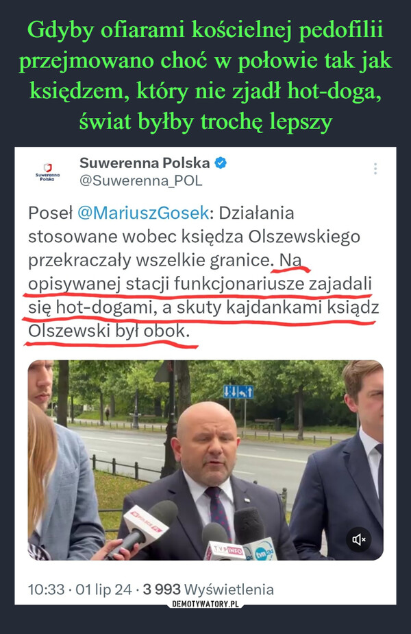  –  SuwerennaPolskaSuwerenna Polska@Suwerenna_POLPoseł @MariuszGosek: Działaniastosowane wobec księdza Olszewskiegoprzekraczały wszelkie granice. Naopisywanej stacji funkcjonariusze zajadalisię hot-dogami, a skuty kajdankami ksiądzOlszewski był obok.POLSCETVPINFOtvn 2410:33 01 lip 24.3 993 Wyświetlenia