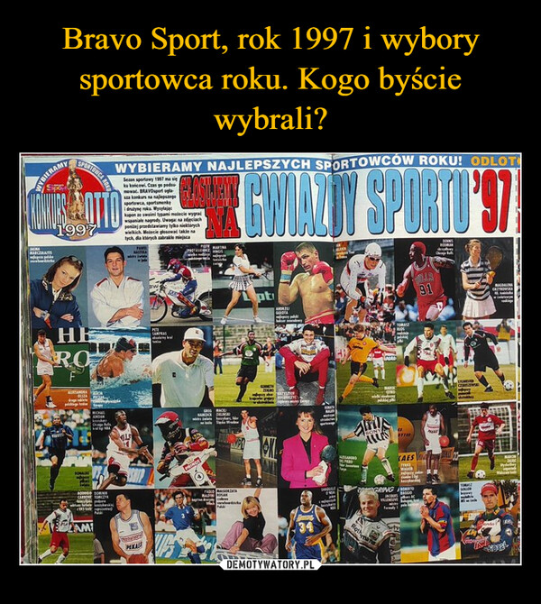  –  WYBIERAMYJAGNAMARCUSSPORTOWCA ROKU1997Sezon sportowy 1997 masiku końcow. Czas goedsumować. BRAVOsport oglaWYBIERAMY NAJLEPSZYCH SPORTOWCÓW ROKU! ODLOTdinatyne rokuze swoimi typami mabecie wygraćwspaniale nagrody. Uwaga: na zdjęciachponiżej przedstawiamy tylko niektórychwielkich. Możecie głosować takie natych, dla których zabrakło miejscaGWIADY SPORTO'STHEROFALERSANDRAOLSZADOMLSINGEHANCOCKSZAMPEKAOBptANDRZEJGODAAAMINSONYTOMASZKAESLLS91GAZTROWSKA4RGRINGCOURSTOMASZRothmaMARON