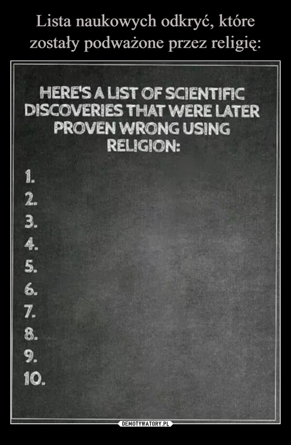  –  HERE'S A LIST OF SCIENTIFICDISCOVERIES THAT WERE LATERPROVEN WRONG USING1.RELIGION:2.3.4.5.6.7.8.9.10.