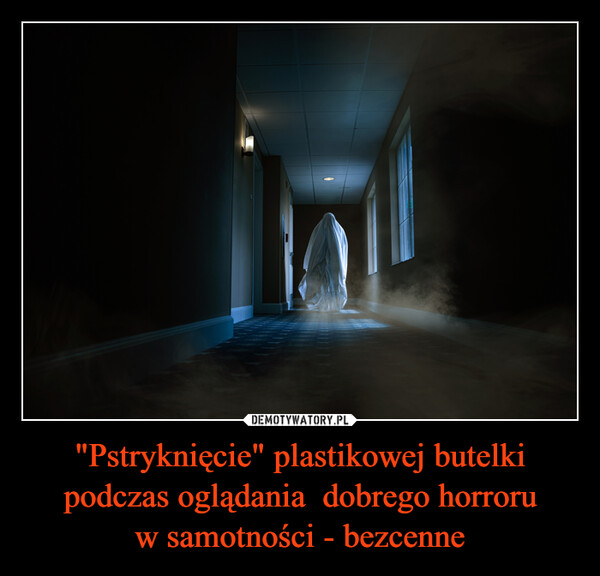 "Pstryknięcie" plastikowej butelki podczas oglądania  dobrego horroruw samotności - bezcenne –  