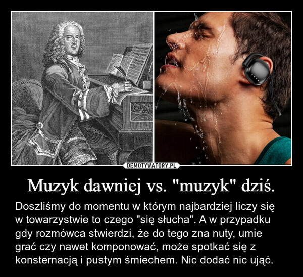 Muzyk dawniej vs. "muzyk" dziś. – Doszliśmy do momentu w którym najbardziej liczy się w towarzystwie to czego "się słucha". A w przypadku gdy rozmówca stwierdzi, że do tego zna nuty, umie grać czy nawet komponować, może spotkać się z konsternacją i pustym śmiechem. Nic dodać nic ująć. 