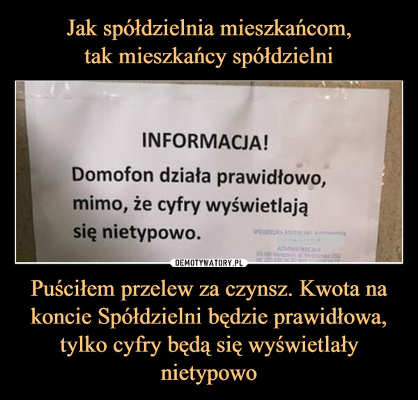 Puściłem przelew za czynsz. Kwota na koncie Spółdzielni będzie prawidłowa, tylko cyfry będą się wyświetlały nietypowo –  INFORMACJA!Domofon działa prawidłowo,mimo, że cyfry wyświetlająsię nietypowo.ADMINISTRACIA