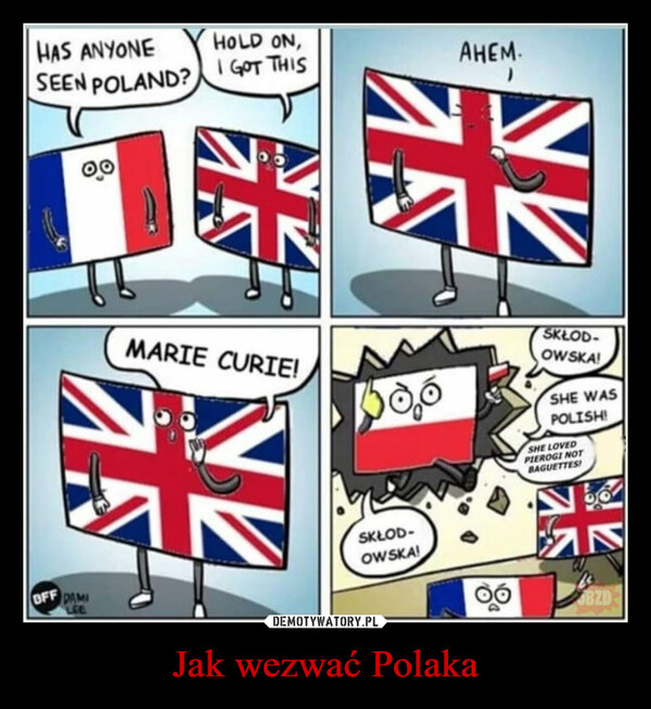 Jak wezwać Polaka –  HOLD ON,HAS ANYONESEEN POLAND? GOT THIS00OFF DAMILEECUSINMARIE CURIE!NE15booAHEM.SKŁOD-OWSKA!00SKŁOD-OWSKA!SHE WASPOLISH!SHE LOVEDPIEROGI NOTBAGUETTES!567ZNBZD