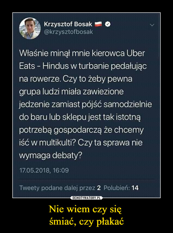 Nie wiem czy się śmiać, czy płakać –  Krzysztof Bosak O @krzysztofbosak Właśnie minął mnie kierowca Uber Eats - Hindus w turbanie pedałując na rowerze. Czy to żeby pewna grupa ludzi miała zawiezione jedzenie zamiast pójść samodzielnie do baru lub sklepu jest tak istotną potrzebą gospodarczą że chcemy iść w multikulti? Czy ta sprawa nie wymaga debaty? 17.05.2018, 16:09 Tweety podane dalej przez 2 Polubień: 14 