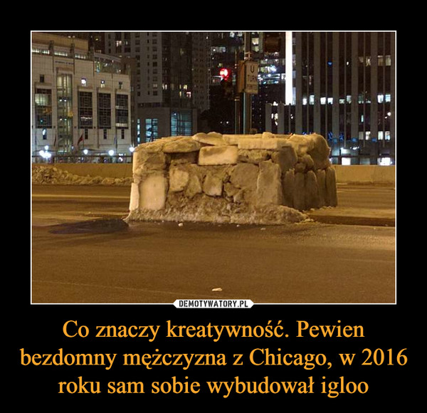 Co znaczy kreatywność. Pewien bezdomny mężczyzna z Chicago, w 2016 roku sam sobie wybudował igloo –  