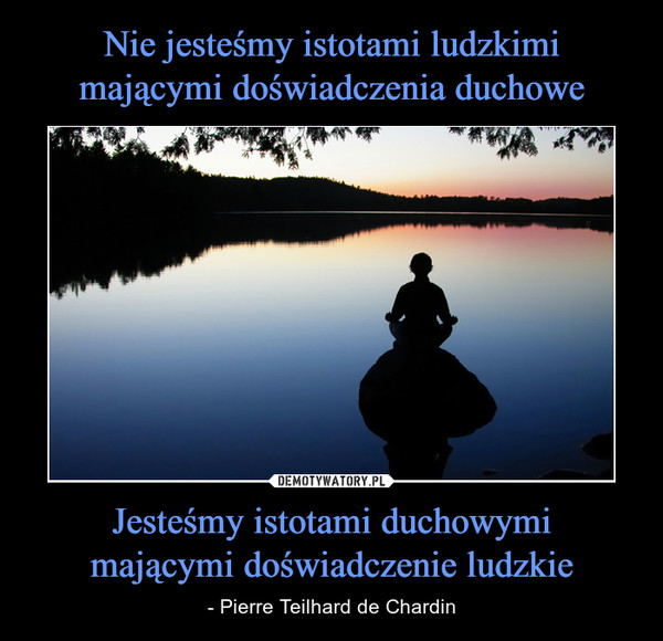 Jesteśmy istotami duchowymimającymi doświadczenie ludzkie – - Pierre Teilhard de Chardin 