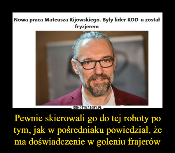 Pewnie skierowali go do tej roboty po tym, jak w pośredniaku powiedział, że ma doświadczenie w goleniu frajerów –  Nowa praca Mateusza Kijowskiego. Były lider KOD-u został fryzjerem