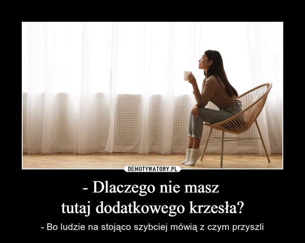 - Dlaczego nie masz tutaj dodatkowego krzesła? – - Bo ludzie na stojąco szybciej mówią z czym przyszli 