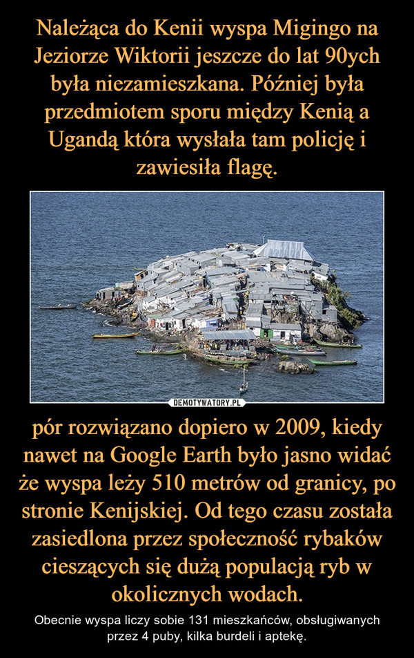 pór rozwiązano dopiero w 2009, kiedy nawet na Google Earth było jasno widać że wyspa leży 510 metrów od granicy, po stronie Kenijskiej. Od tego czasu została zasiedlona przez społeczność rybaków cieszących się dużą populacją ryb w okolicznych wodach. – Obecnie wyspa liczy sobie 131 mieszkańców, obsługiwanych przez 4 puby, kilka burdeli i aptekę. 