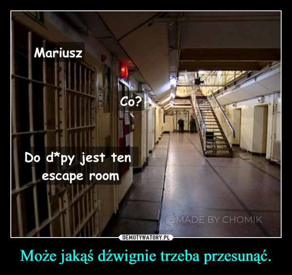 Może jakąś dźwignie trzeba przesunąć. –  MariuszCo?Do d*py jest tenescape room@MADE BY CHOMIK