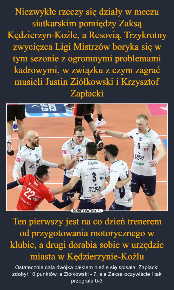 Ten pierwszy jest na co dzień trenerem od przygotowania motorycznego w klubie, a drugi dorabia sobie w urzędzie miasta w Kędzierzynie-Koźlu – Ostatecznie cała dwójka całkiem nieźle się spisała. Zapłacki zdobył 10 punktów, a Ziółkowski - 7, ale Zaksa oczywiście i tak przegrała 0-3 @lekol4FfplusSLOMARANTSRAI-CARSMISAER20SHOJB BRENNA22ZAKsan 33,5obnaiorp Car4FSolida12plusplusgeZAP-ACKIB BRENNTAGGrupaAZOTYAÇULICKEDE UZLEFalmetFuMarisKEO9plusⒸHEUMEDSTSGrupaZOTYSilekolGal