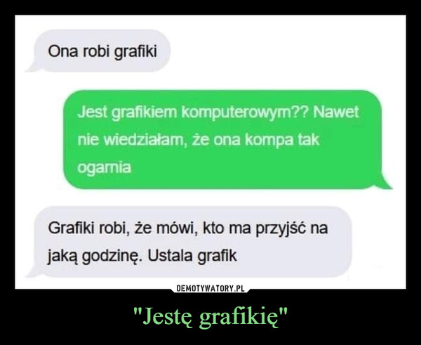 "Jestę grafikię" –  Ona robi grafikiJest grafikiem komputerowym?? Nawetnie wiedziałam, że ona kompa takogarniaGrafiki robi, że mówi, kto ma przyjść najaką godzinę. Ustala grafik