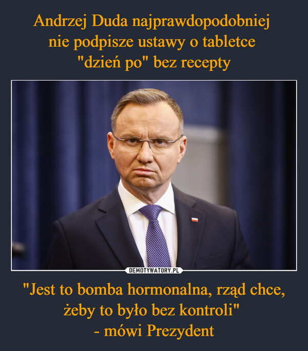 "Jest to bomba hormonalna, rząd chce, żeby to było bez kontroli" - mówi Prezydent –  