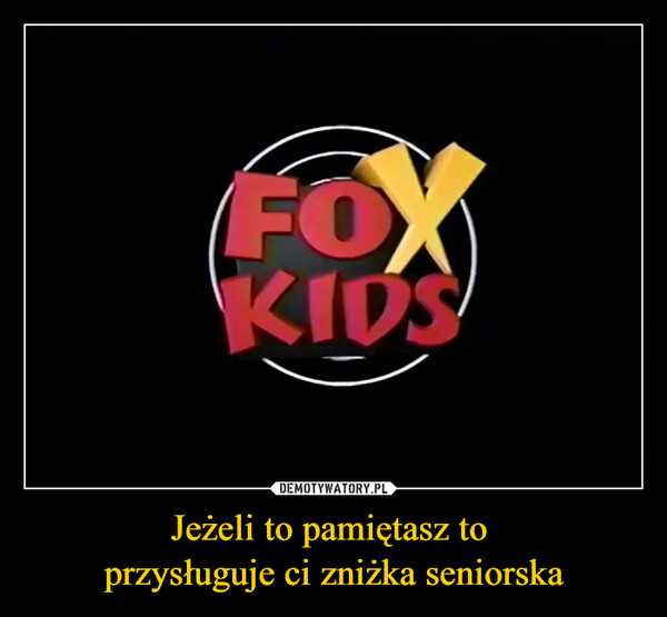 Jeżeli to pamiętasz to przysługuje ci zniżka seniorska –  FOXKIDS