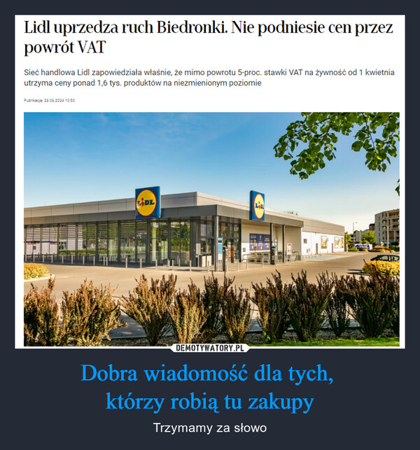 Dobra wiadomość dla tych, którzy robią tu zakupy – Trzymamy za słowo Lidl uprzedza ruch Biedronki. Nie podniesie cen przezpowrót VATSieć handlowa Lidl zapowiedziała właśnie, że mimo powrotu 5-proc. stawki VAT na żywność od 1 kwietniautrzyma ceny ponad 1,6 tys. produktów na niezmienionym poziomiePublikacja: 23.03.2024 10:50LIDL