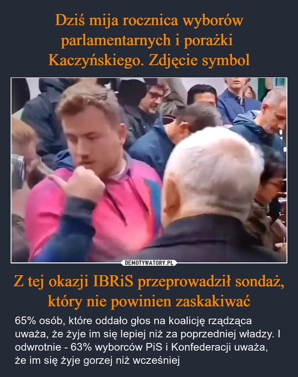 Z tej okazji IBRiS przeprowadził sondaż, który nie powinien zaskakiwać – 65% osób, które oddało głos na koalicję rządząca uważa, że żyje im się lepiej niż za poprzedniej władzy. I odwrotnie - 63% wyborców PiS i Konfederacji uważa, że im się żyje gorzej niż wcześniej 