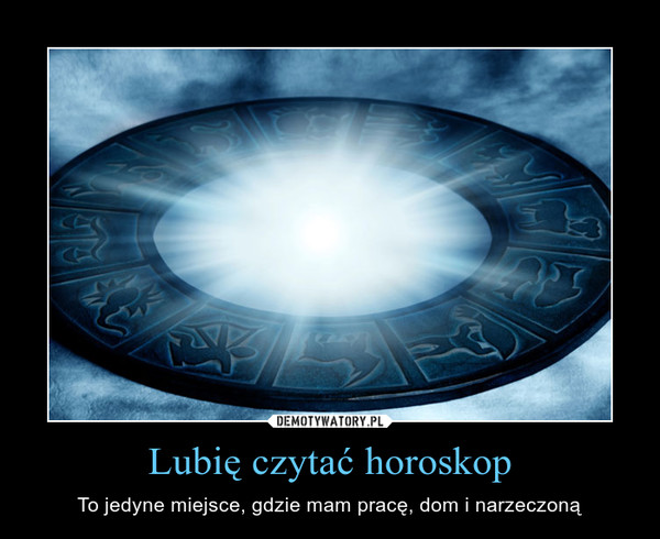 Lubię czytać horoskop – To jedyne miejsce, gdzie mam pracę, dom i narzeczoną 