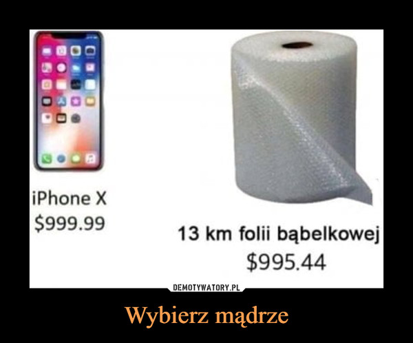 Wybierz mądrze –  iPhone X $999,99 13km folii bąbelkowej $995,44