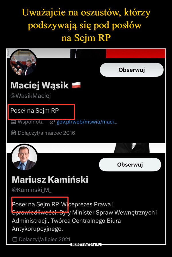  –  Maciej Wąsik@Wasik MaciejPoseł na Sejm RPWspólnota gov.pl/web/mswia/maci...Dołączył/a marzec 2016ObserwujObserwujMariusz Kamiński@Kaminski MPoseł na Sejm RP. Wiceprezes Prawa iSprawiedliwości. Były Minister Spraw Wewnętrznych iAdministracji. Twórca Centralnego BiuraAntykorupcyjnego.Dołączył/a lipiec 2021