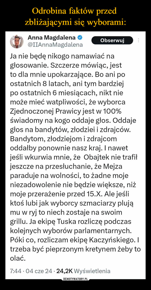  –  Anna Magdalena@IIAnnaMagdalenaObserwujJa nie będę nikogo namawiać nagłosowanie. Szczerze mówiąc, jestto dla mnie upokarzające. Bo ani poostatnich 8 latach, ani tym bardziejpo ostatnich 6 miesiącach, nikt niemoże mieć watpliwości, że wyborcaZjednoczonej Prawicy jest w 100%świadomy na kogo oddaje głos. Oddajegłos na bandytów, złodziei i zdrajców.Bandytom, złodziejom i zdrajcomoddałby ponownie nasz kraj. I nawetjeśli wkurwia mnie, że Obajtek nie trafiłjeszcze na przesłuchanie, że Mejzaparaduje na wolności, to żadne mojeniezadowolenie nie będzie większe, niżmoje przerażenie przed 15.X. Ale jeśliktoś lubi jak wyborcy szmaciarzy plująmu w ryj to niech zostaje na swoimgrillu. Ja ekipę Tuska rozliczę podczaskolejnych wyborów parlamentarnych.Póki co, rozliczam ekipę Kaczyńskiego. Itrzeba być pieprzonym kretynem żeby toolać.•7:44.04 cze 24 24,2K Wyświetlenia