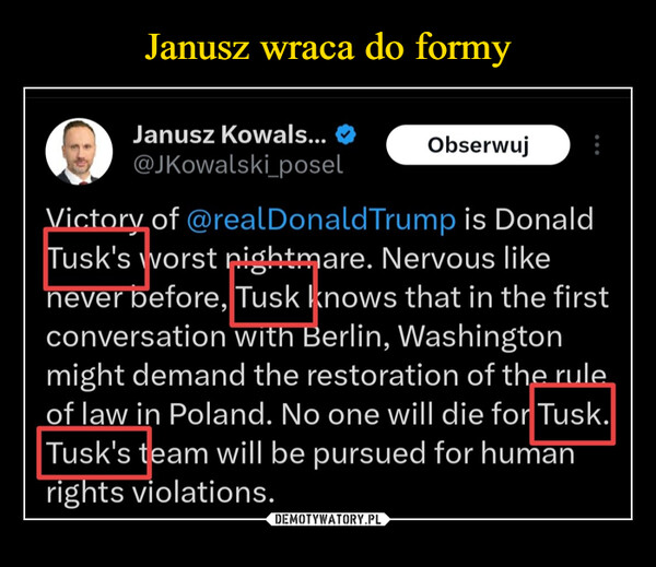  –  Janusz Kowals...@JKowalski_poselObserwujVictory of @realDonaldTrump is DonaldTusk's worst nightmare. Nervous likenever before, Tusk knows that in the firstconversation with Berlin, Washingtonmight demand the restoration of the ruleof law in Poland. No one will die for Tusk.Tusk's team will be pursued for humanrights violations.