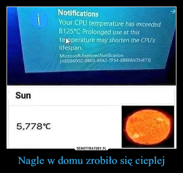 Nagle w domu zrobiło się cieplej –  Sun5,778°CNotificationsYour CPU temperature has exceeded8125°C Prolonged use at thistemperature may shorten the CPU'slifespan.Microsoft.Explorer.Notification.(48996002-9B03-8FA2-7F54-88989AD54E71)Me: