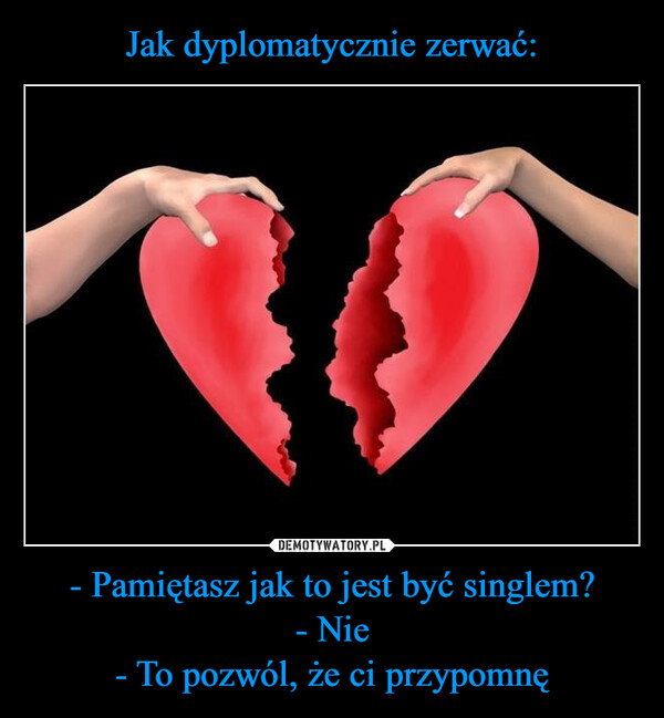 - Pamiętasz jak to jest być singlem?- Nie- To pozwól, że ci przypomnę –  